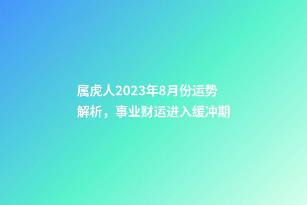 属虎人2023年8月份运势解析，事业财运进入缓冲期