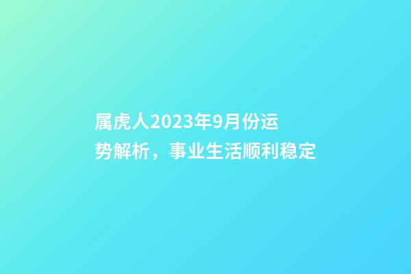 属虎人2023年9月份运势解析，事业生活顺利稳定