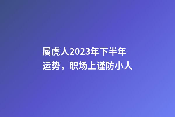 属虎人2023年下半年运势，职场上谨防小人