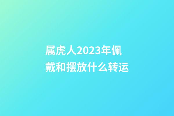 属虎人2023年佩戴和摆放什么转运