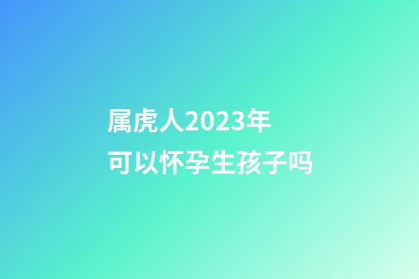 属虎人2023年可以怀孕生孩子吗