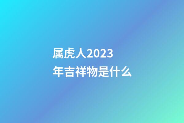 属虎人2023年吉祥物是什么
