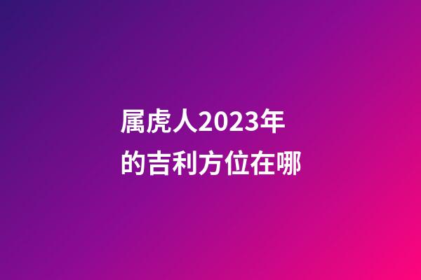 属虎人2023年的吉利方位在哪