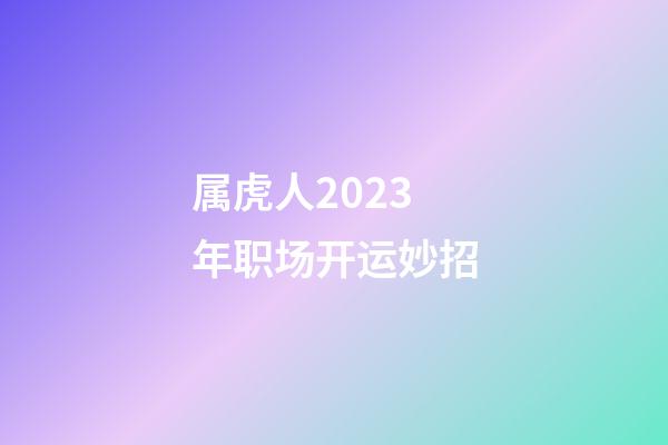 属虎人2023年职场开运妙招