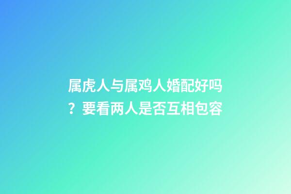 属虎人与属鸡人婚配好吗？要看两人是否互相包容