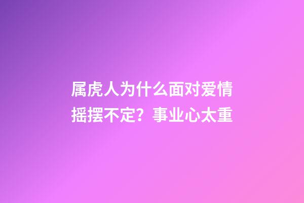 属虎人为什么面对爱情摇摆不定？事业心太重