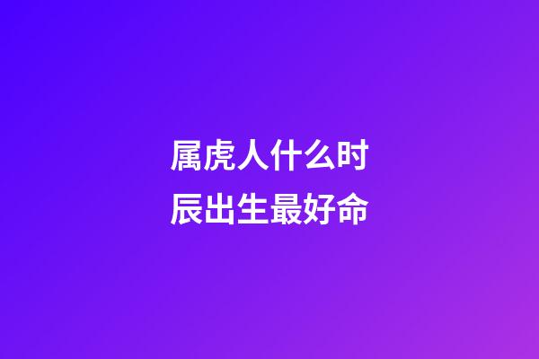 属虎人什么时辰出生最好命