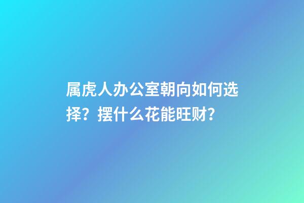属虎人办公室朝向如何选择？摆什么花能旺财？