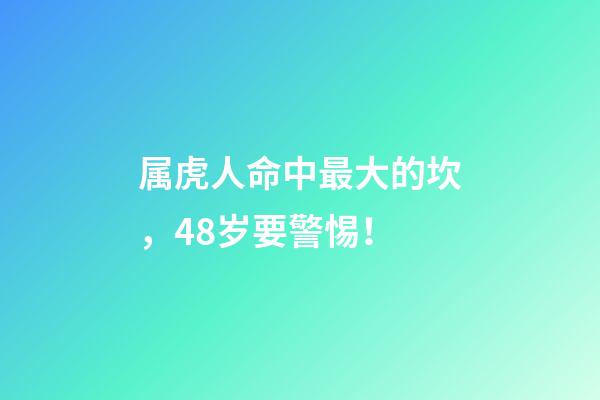 属虎人命中最大的坎，48岁要警惕！