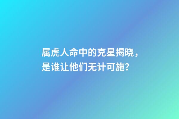 属虎人命中的克星揭晓，是谁让他们无计可施？