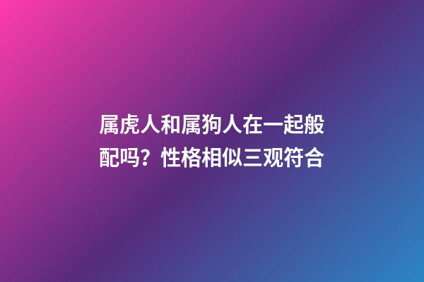 属虎人和属狗人在一起般配吗？性格相似三观符合