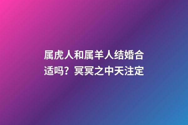 属虎人和属羊人结婚合适吗？冥冥之中天注定