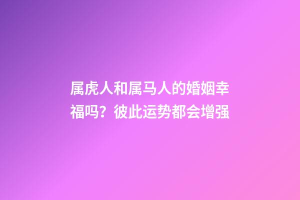 属虎人和属马人的婚姻幸福吗？彼此运势都会增强