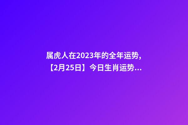 属虎人在2023年的全年运势,【2月25日】今日生肖运势全解析-第1张-观点-玄机派