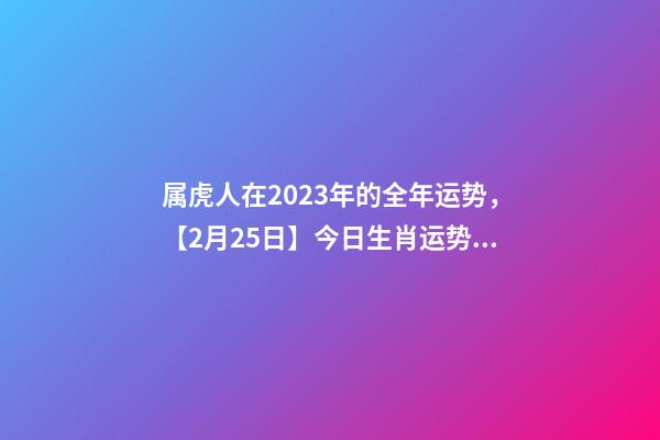属虎人在2023年的全年运势，【2月25日】今日生肖运势全解析-第1张-观点-玄机派