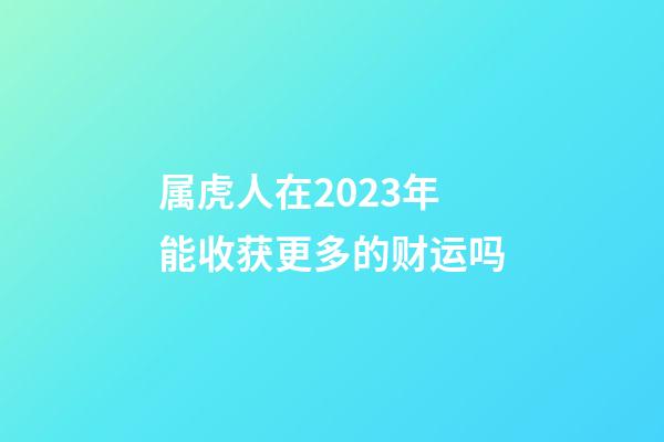 属虎人在2023年能收获更多的财运吗