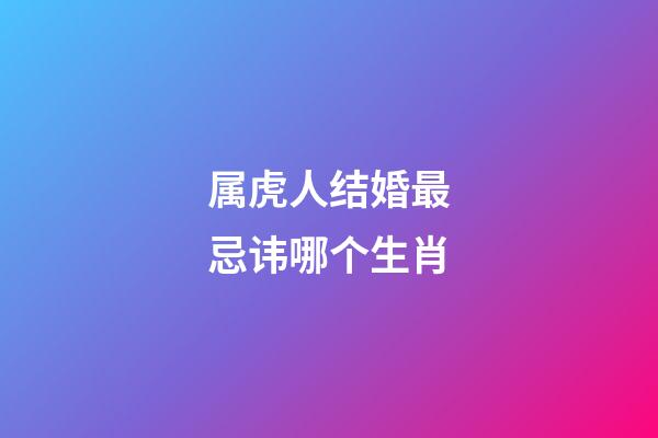 属虎人结婚最忌讳哪个生肖