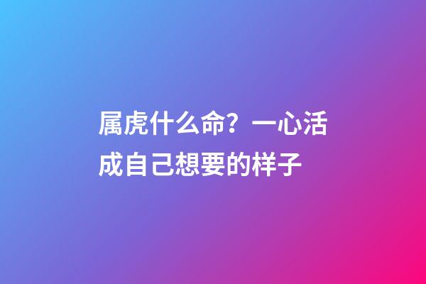 属虎什么命？一心活成自己想要的样子