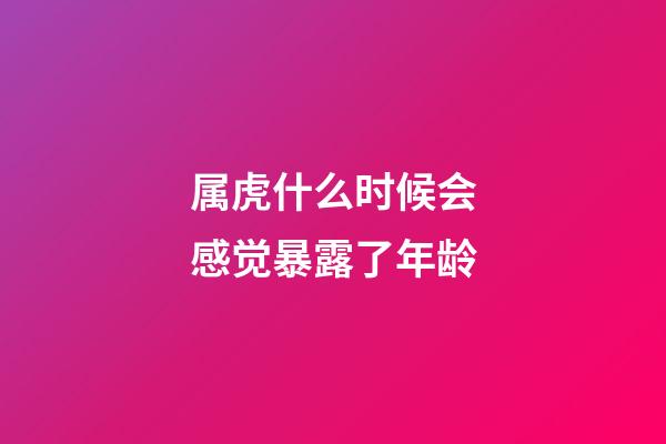 属虎什么时候会感觉暴露了年龄
