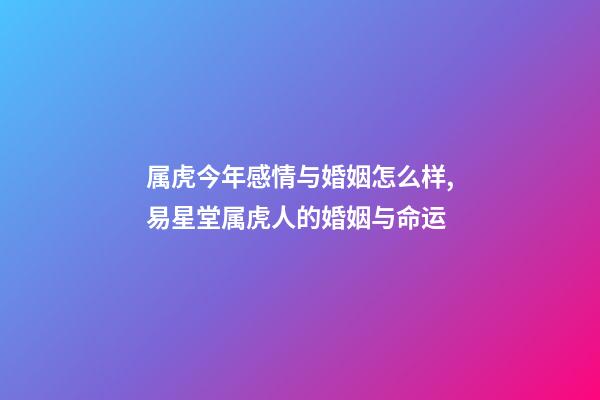 属虎今年感情与婚姻怎么样,易星堂属虎人的婚姻与命运-第1张-观点-玄机派