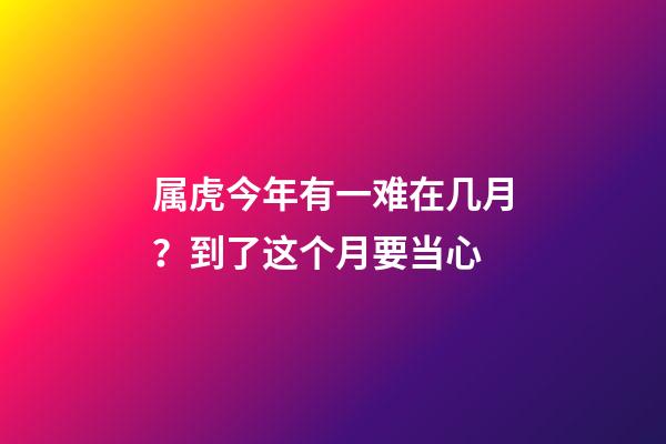 属虎今年有一难在几月？到了这个月要当心