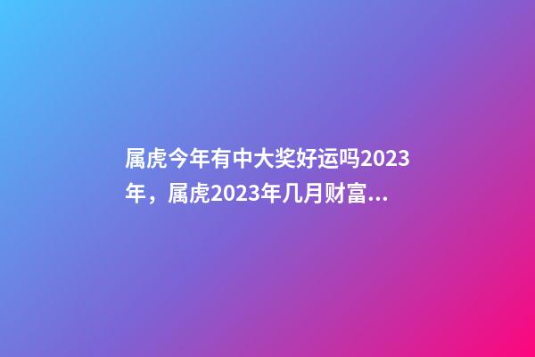 属虎今年有中大奖好运吗2023年，属虎2023年几月财富运较好