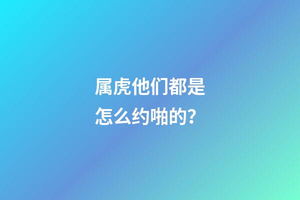 属虎他们都是怎么约啪的？