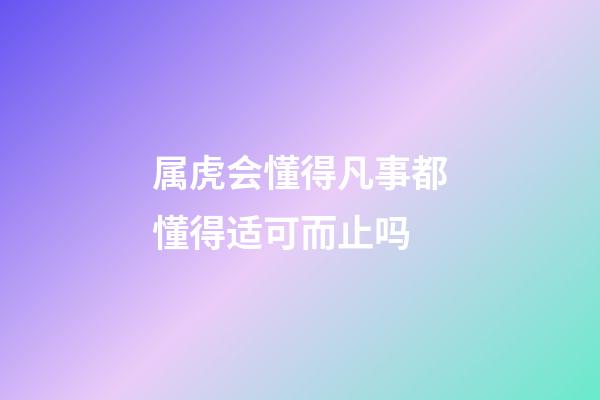 属虎会懂得凡事都懂得适可而止吗
