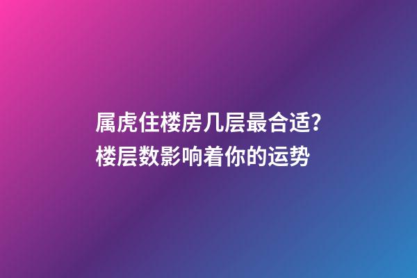 属虎住楼房几层最合适？楼层数影响着你的运势