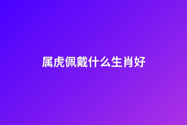 属虎佩戴什么生肖好