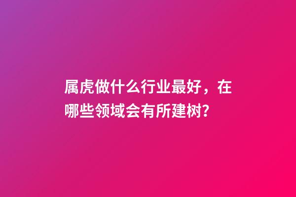 属虎做什么行业最好，在哪些领域会有所建树？