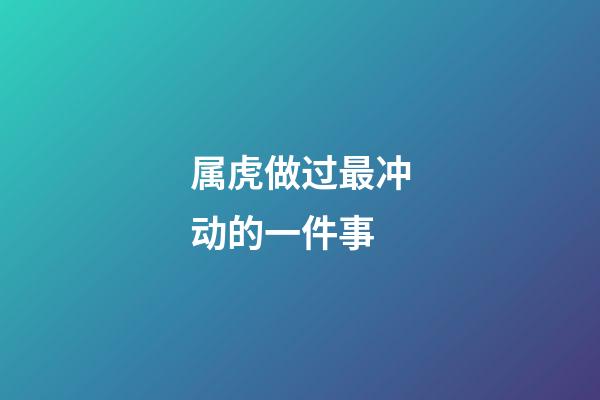属虎做过最冲动的一件事