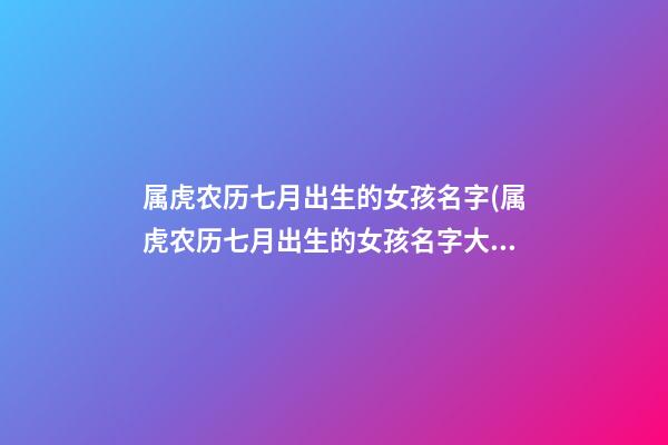 属虎农历七月出生的女孩名字(属虎农历七月出生的女孩名字大全)