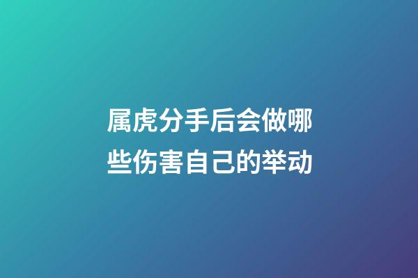 属虎分手后会做哪些伤害自己的举动