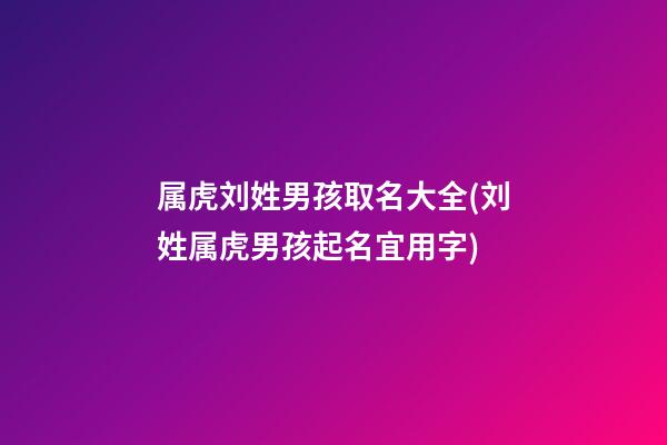 属虎刘姓男孩取名大全(刘姓属虎男孩起名宜用字)