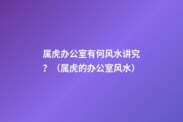 属虎办公室有何风水讲究？（属虎的办公室风水）