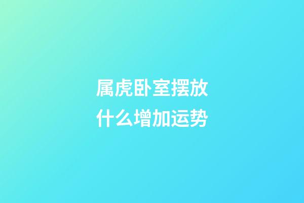 属虎卧室摆放什么增加运势