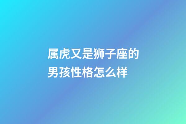 属虎又是狮子座的男孩性格怎么样-第1张-星座运势-玄机派