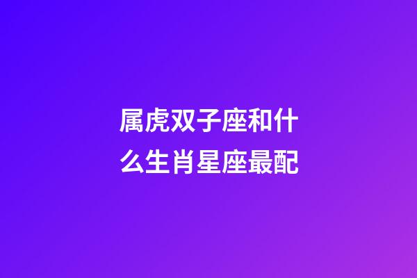 属虎双子座和什么生肖星座最配