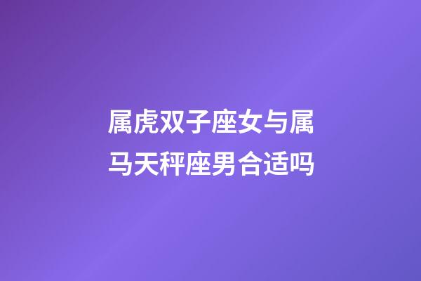 属虎双子座女与属马天秤座男合适吗-第1张-星座运势-玄机派