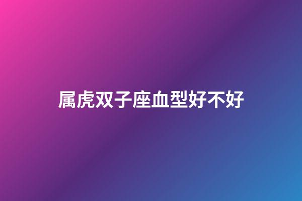 属虎双子座血型好不好-第1张-星座运势-玄机派