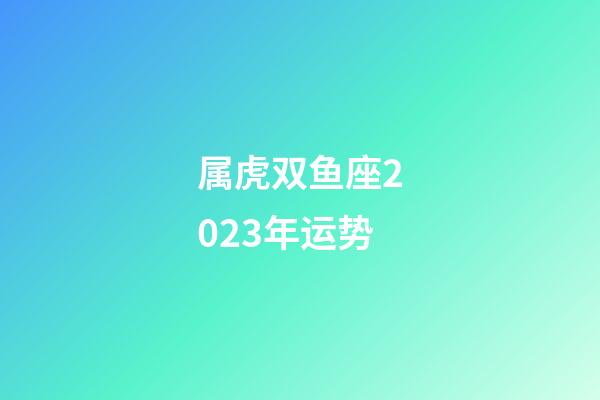 属虎双鱼座2023年运势