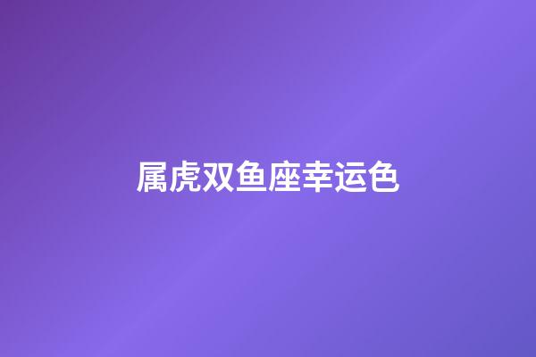 属虎双鱼座幸运色-第1张-星座运势-玄机派