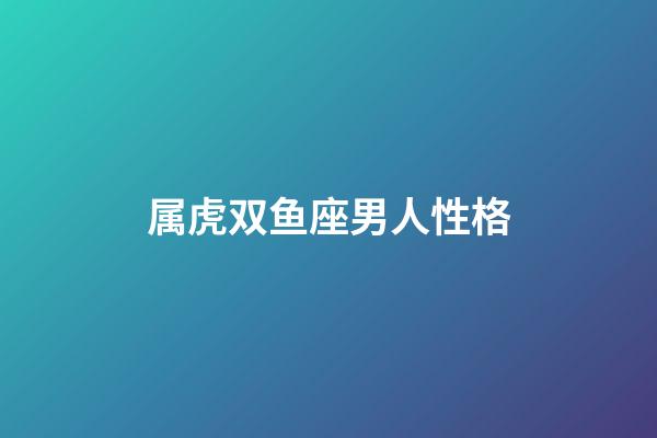 属虎双鱼座男人性格-第1张-星座运势-玄机派