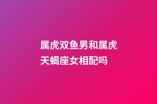 属虎双鱼男和属虎天蝎座女相配吗-第1张-星座运势-玄机派
