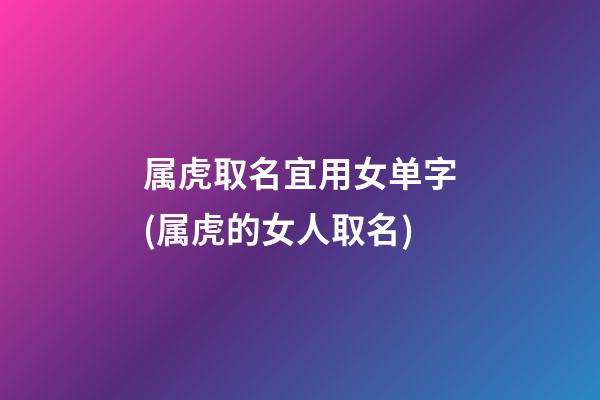 属虎取名宜用女单字(属虎的女人取名)