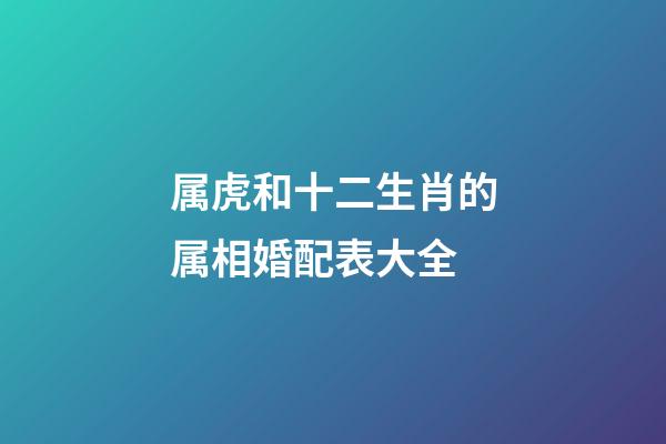 属虎和十二生肖的属相婚配表大全