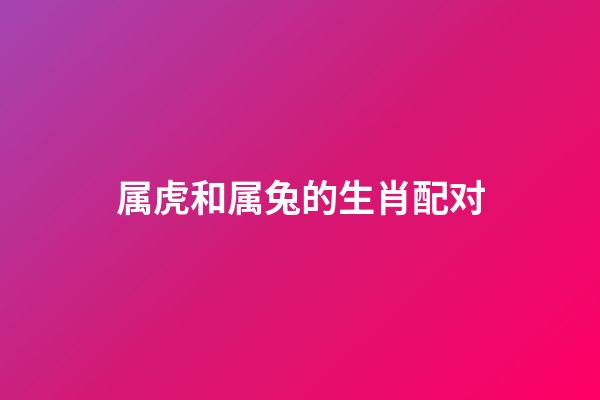 属虎和属兔的生肖配对