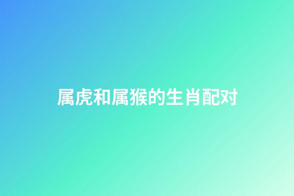 属虎和属猴的生肖配对