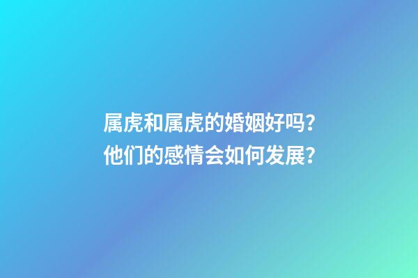 属虎和属虎的婚姻好吗？他们的感情会如何发展？